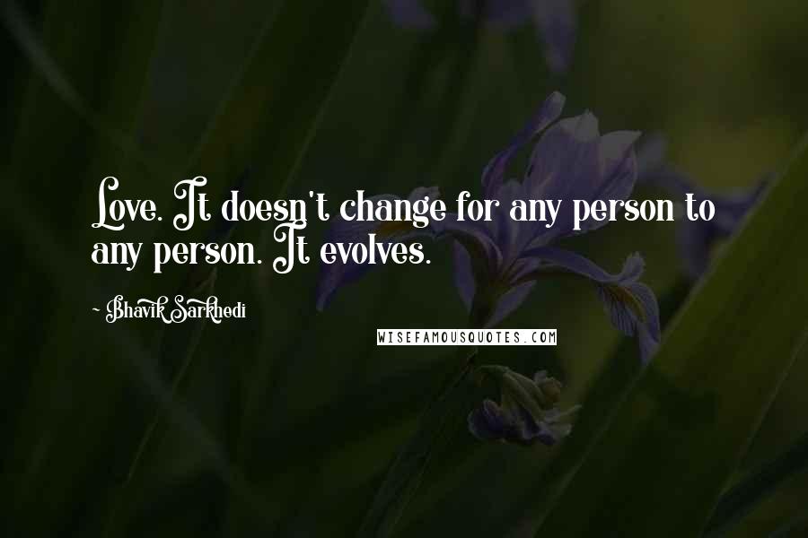 Bhavik Sarkhedi Quotes: Love. It doesn't change for any person to any person. It evolves.