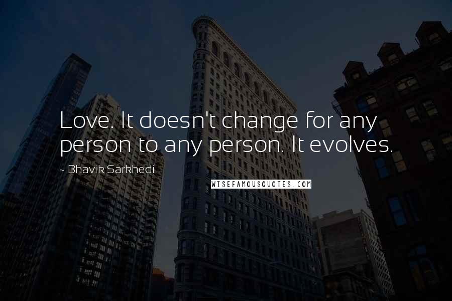 Bhavik Sarkhedi Quotes: Love. It doesn't change for any person to any person. It evolves.