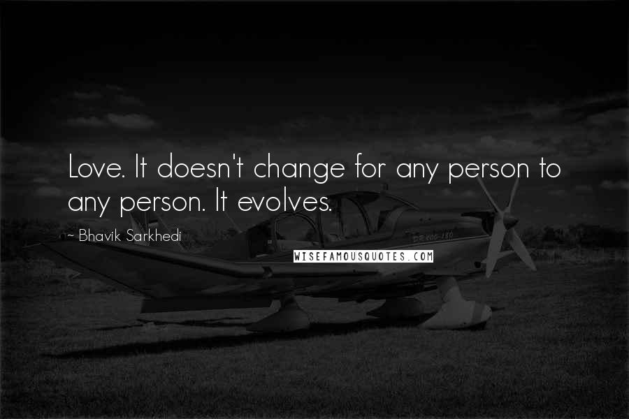 Bhavik Sarkhedi Quotes: Love. It doesn't change for any person to any person. It evolves.