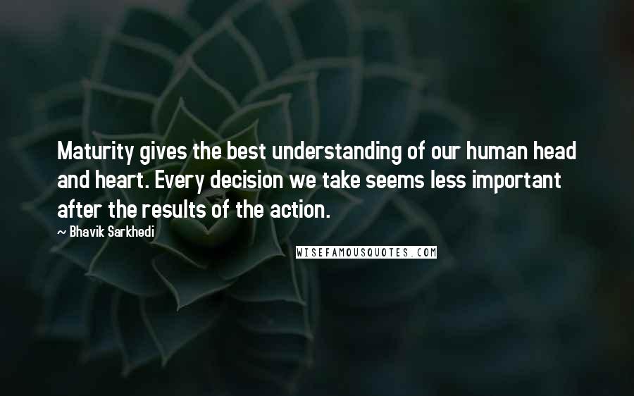 Bhavik Sarkhedi Quotes: Maturity gives the best understanding of our human head and heart. Every decision we take seems less important after the results of the action.