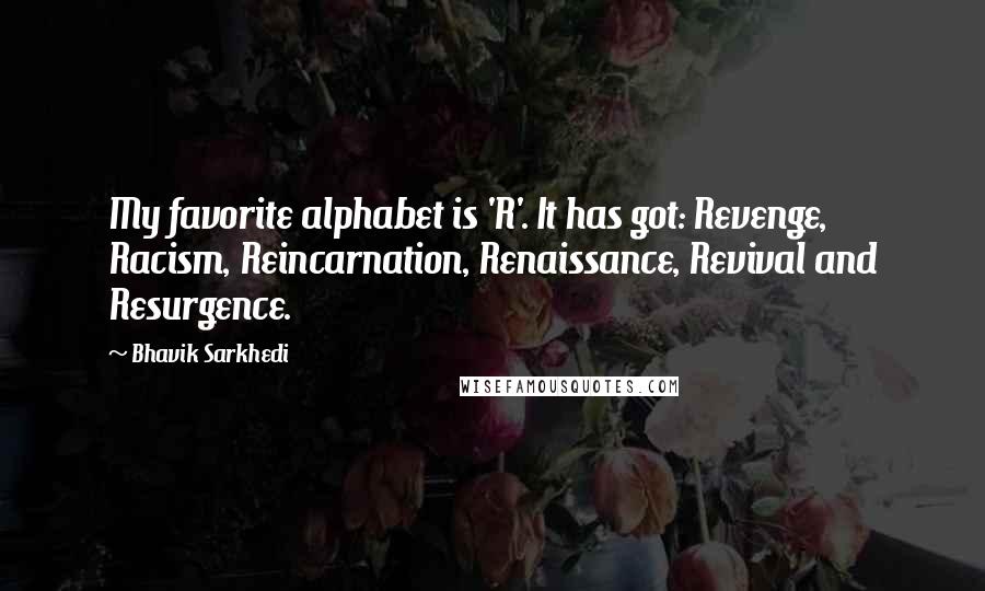 Bhavik Sarkhedi Quotes: My favorite alphabet is 'R'. It has got: Revenge, Racism, Reincarnation, Renaissance, Revival and Resurgence.