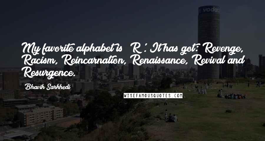 Bhavik Sarkhedi Quotes: My favorite alphabet is 'R'. It has got: Revenge, Racism, Reincarnation, Renaissance, Revival and Resurgence.