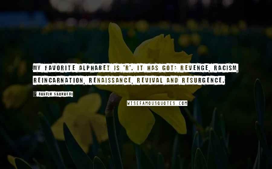 Bhavik Sarkhedi Quotes: My favorite alphabet is 'R'. It has got: Revenge, Racism, Reincarnation, Renaissance, Revival and Resurgence.