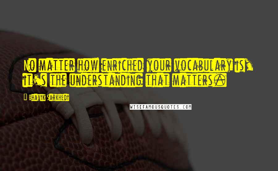 Bhavik Sarkhedi Quotes: No matter how enriched your vocabulary is, it's the understanding that matters.