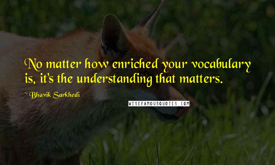 Bhavik Sarkhedi Quotes: No matter how enriched your vocabulary is, it's the understanding that matters.