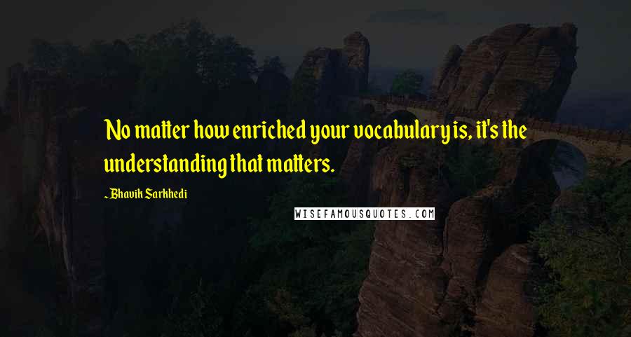 Bhavik Sarkhedi Quotes: No matter how enriched your vocabulary is, it's the understanding that matters.