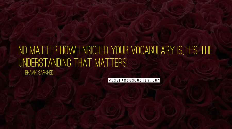 Bhavik Sarkhedi Quotes: No matter how enriched your vocabulary is, it's the understanding that matters.