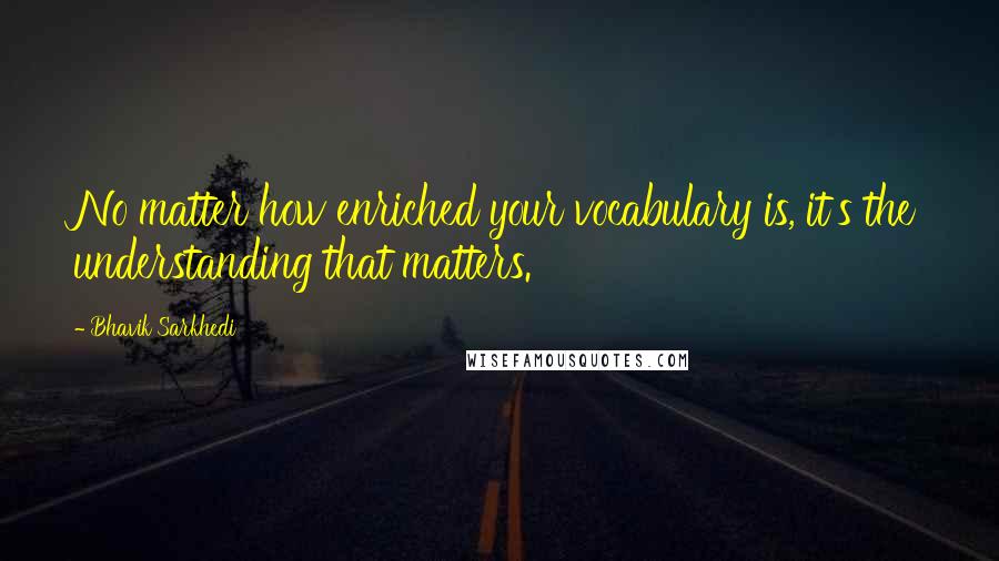 Bhavik Sarkhedi Quotes: No matter how enriched your vocabulary is, it's the understanding that matters.