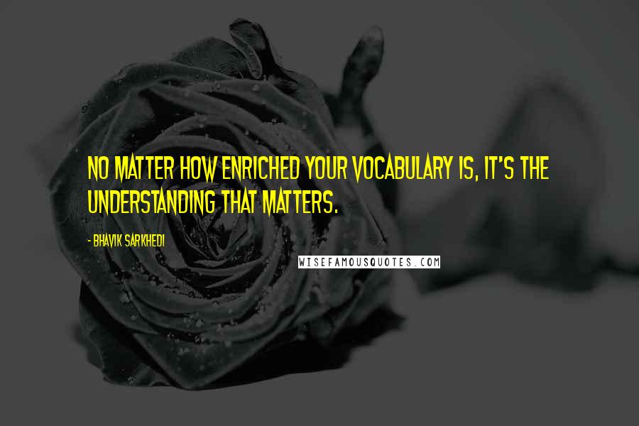 Bhavik Sarkhedi Quotes: No matter how enriched your vocabulary is, it's the understanding that matters.