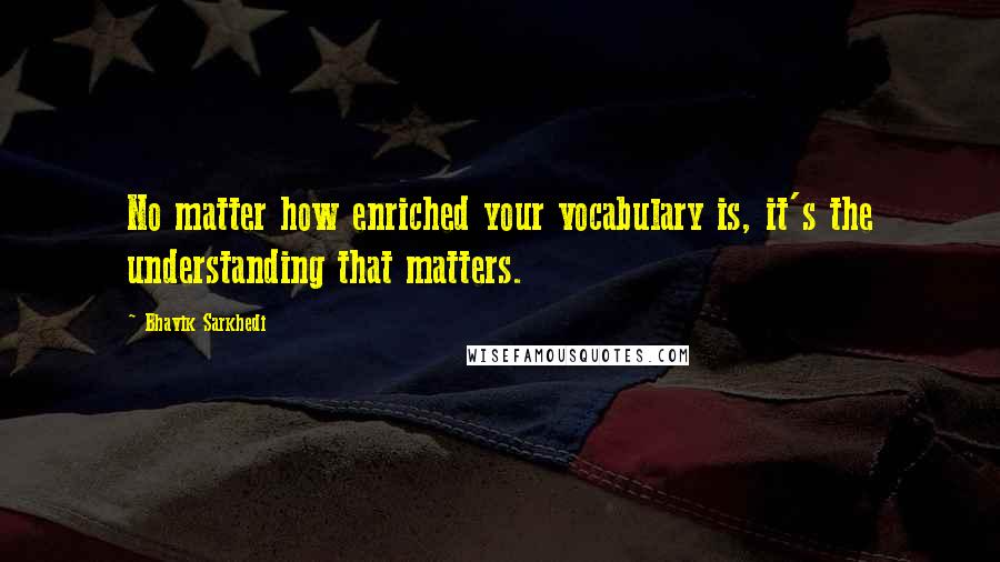 Bhavik Sarkhedi Quotes: No matter how enriched your vocabulary is, it's the understanding that matters.