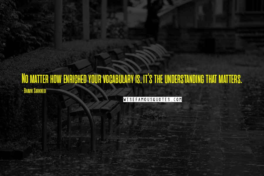 Bhavik Sarkhedi Quotes: No matter how enriched your vocabulary is, it's the understanding that matters.