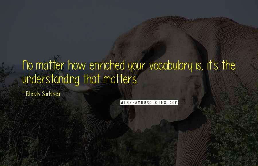 Bhavik Sarkhedi Quotes: No matter how enriched your vocabulary is, it's the understanding that matters.