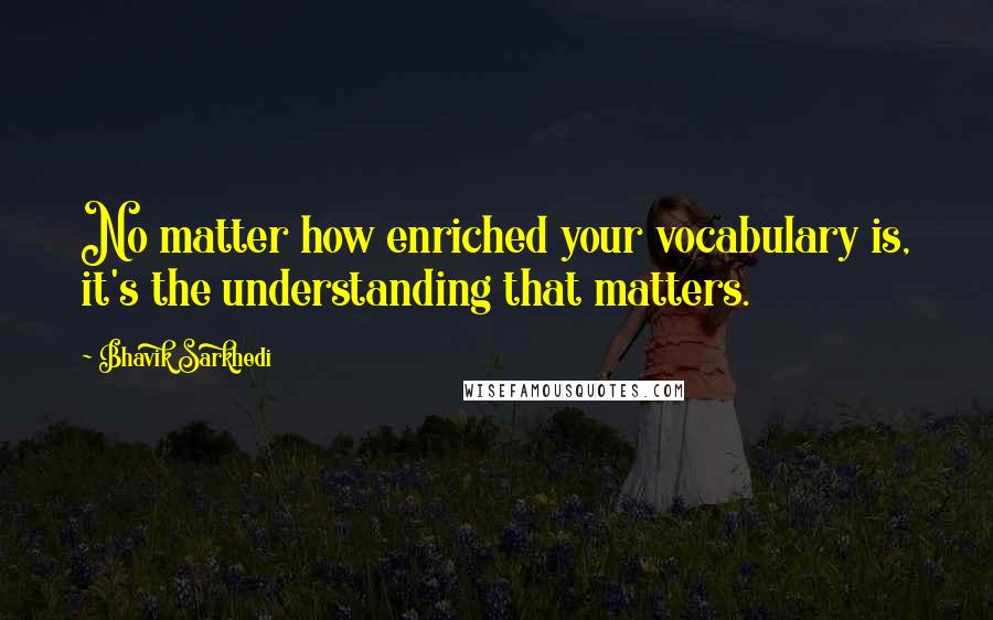 Bhavik Sarkhedi Quotes: No matter how enriched your vocabulary is, it's the understanding that matters.