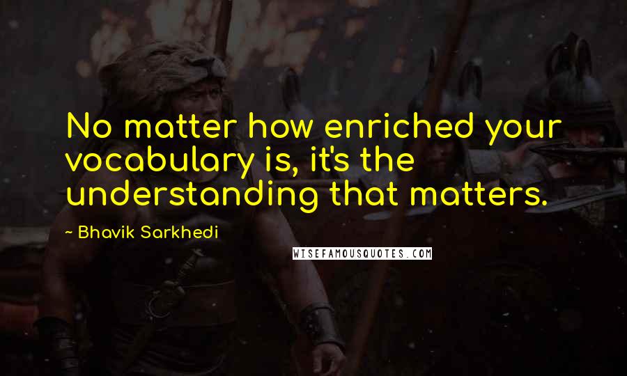 Bhavik Sarkhedi Quotes: No matter how enriched your vocabulary is, it's the understanding that matters.