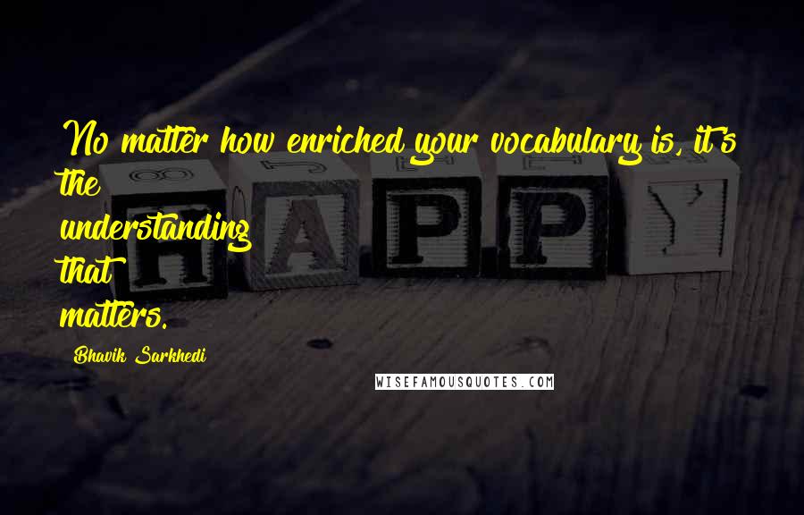 Bhavik Sarkhedi Quotes: No matter how enriched your vocabulary is, it's the understanding that matters.