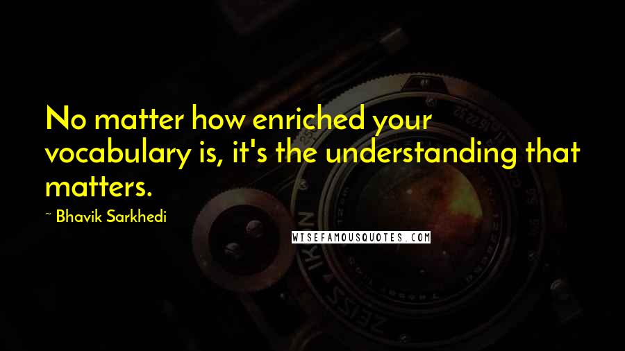 Bhavik Sarkhedi Quotes: No matter how enriched your vocabulary is, it's the understanding that matters.