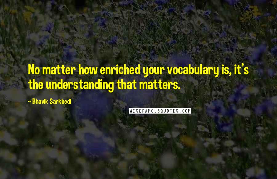 Bhavik Sarkhedi Quotes: No matter how enriched your vocabulary is, it's the understanding that matters.