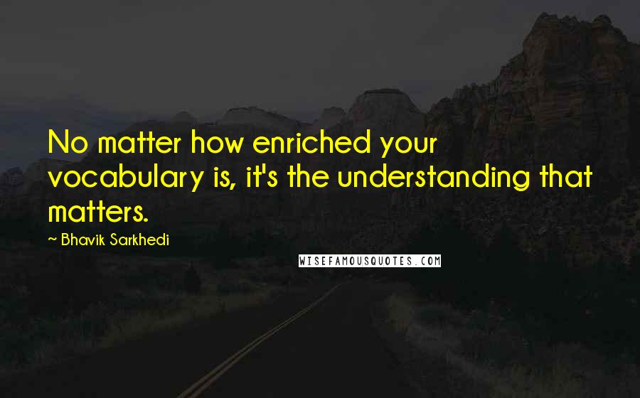 Bhavik Sarkhedi Quotes: No matter how enriched your vocabulary is, it's the understanding that matters.