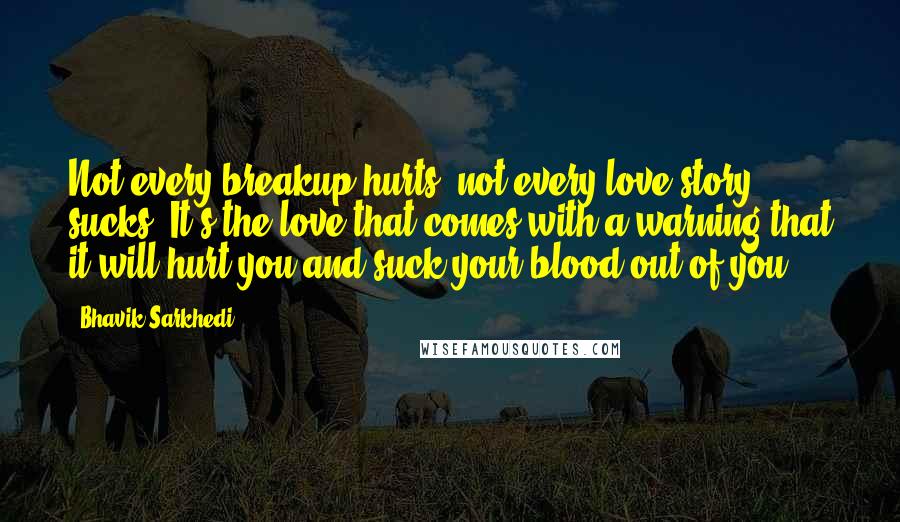 Bhavik Sarkhedi Quotes: Not every breakup hurts, not every love story sucks. It's the love that comes with a warning that it will hurt you and suck your blood out of you.