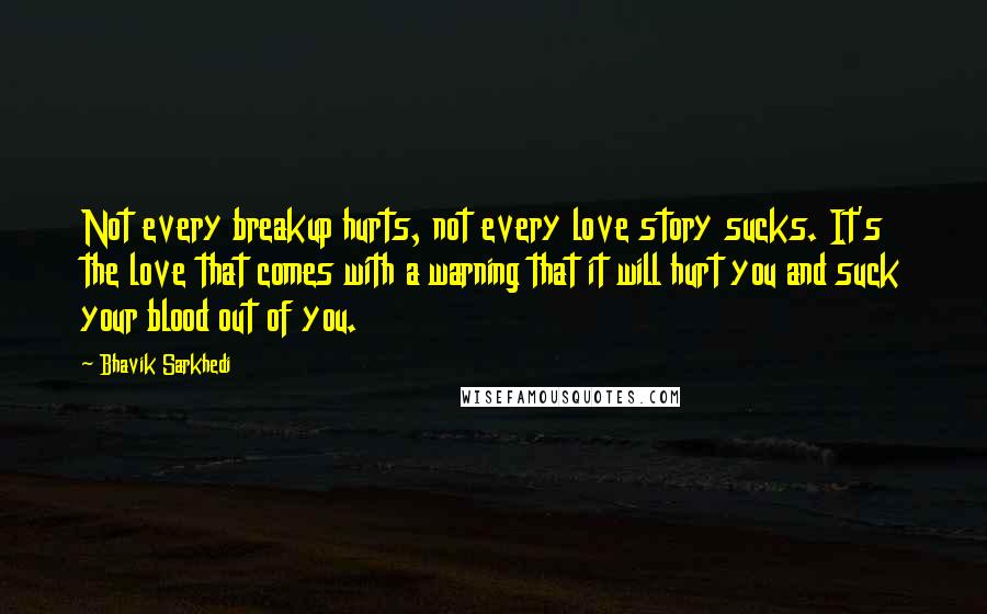 Bhavik Sarkhedi Quotes: Not every breakup hurts, not every love story sucks. It's the love that comes with a warning that it will hurt you and suck your blood out of you.