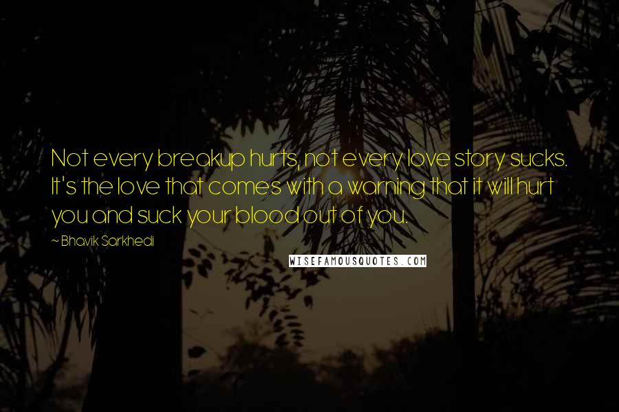 Bhavik Sarkhedi Quotes: Not every breakup hurts, not every love story sucks. It's the love that comes with a warning that it will hurt you and suck your blood out of you.