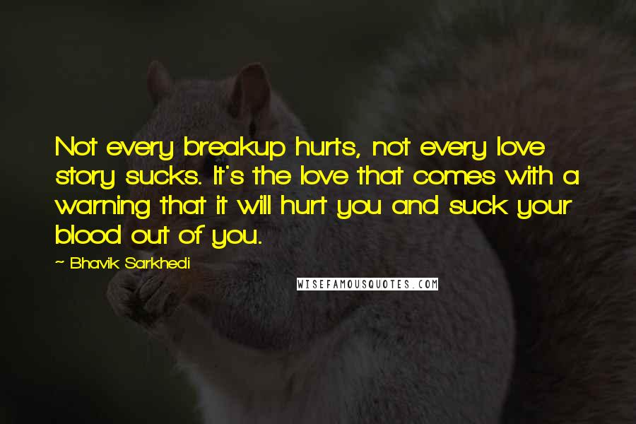 Bhavik Sarkhedi Quotes: Not every breakup hurts, not every love story sucks. It's the love that comes with a warning that it will hurt you and suck your blood out of you.