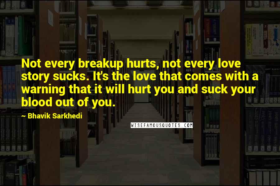 Bhavik Sarkhedi Quotes: Not every breakup hurts, not every love story sucks. It's the love that comes with a warning that it will hurt you and suck your blood out of you.