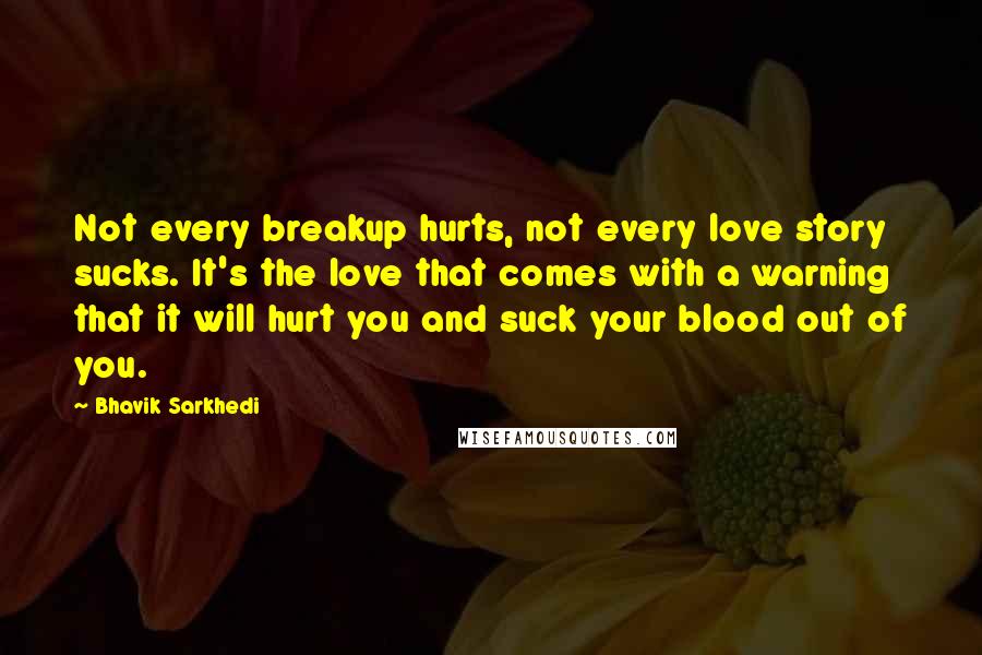 Bhavik Sarkhedi Quotes: Not every breakup hurts, not every love story sucks. It's the love that comes with a warning that it will hurt you and suck your blood out of you.