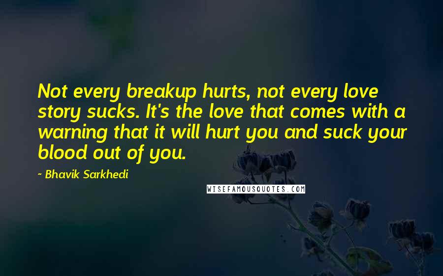 Bhavik Sarkhedi Quotes: Not every breakup hurts, not every love story sucks. It's the love that comes with a warning that it will hurt you and suck your blood out of you.