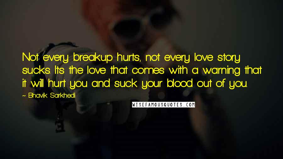 Bhavik Sarkhedi Quotes: Not every breakup hurts, not every love story sucks. It's the love that comes with a warning that it will hurt you and suck your blood out of you.