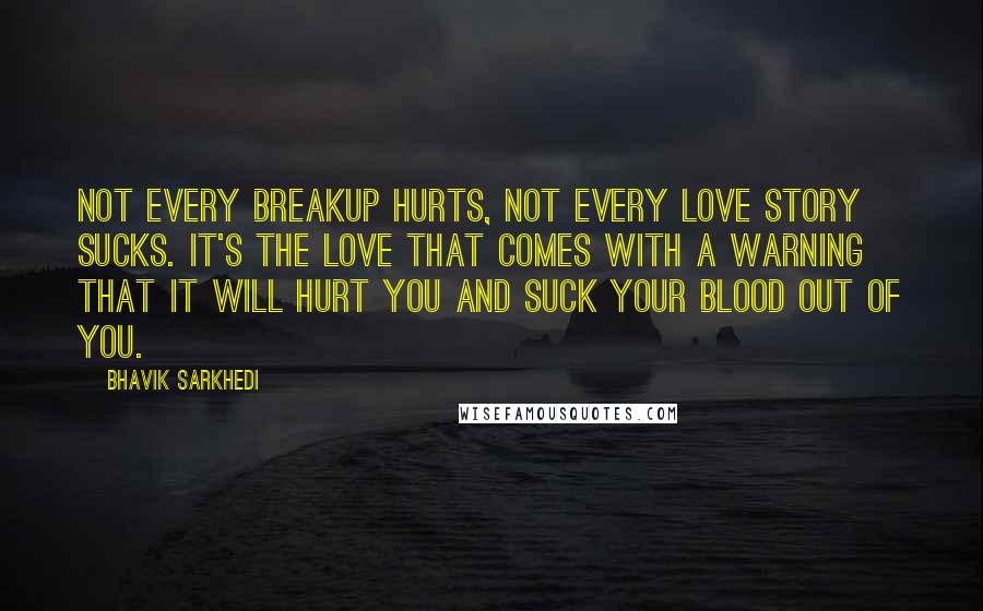 Bhavik Sarkhedi Quotes: Not every breakup hurts, not every love story sucks. It's the love that comes with a warning that it will hurt you and suck your blood out of you.