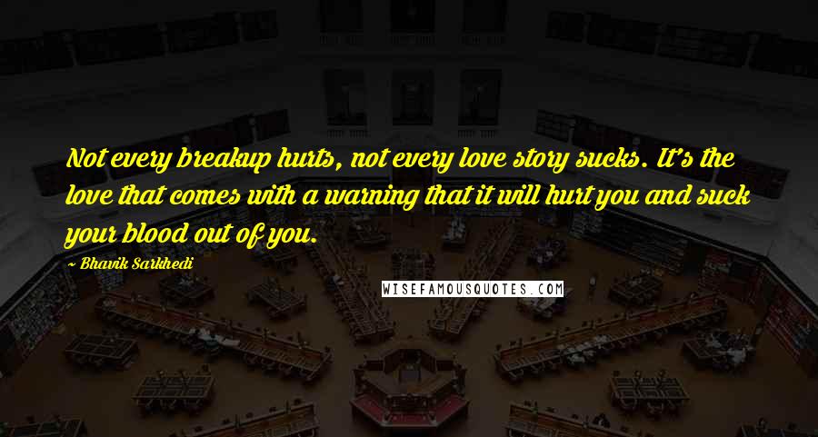 Bhavik Sarkhedi Quotes: Not every breakup hurts, not every love story sucks. It's the love that comes with a warning that it will hurt you and suck your blood out of you.