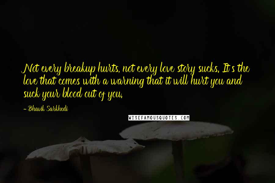 Bhavik Sarkhedi Quotes: Not every breakup hurts, not every love story sucks. It's the love that comes with a warning that it will hurt you and suck your blood out of you.