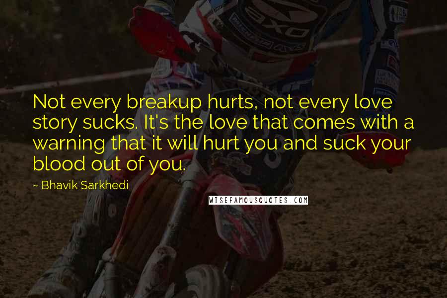 Bhavik Sarkhedi Quotes: Not every breakup hurts, not every love story sucks. It's the love that comes with a warning that it will hurt you and suck your blood out of you.