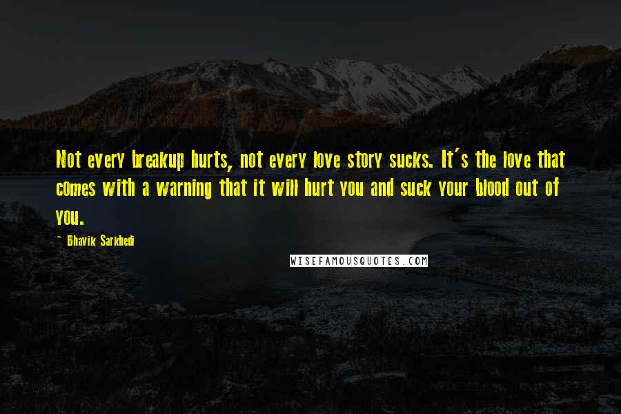 Bhavik Sarkhedi Quotes: Not every breakup hurts, not every love story sucks. It's the love that comes with a warning that it will hurt you and suck your blood out of you.