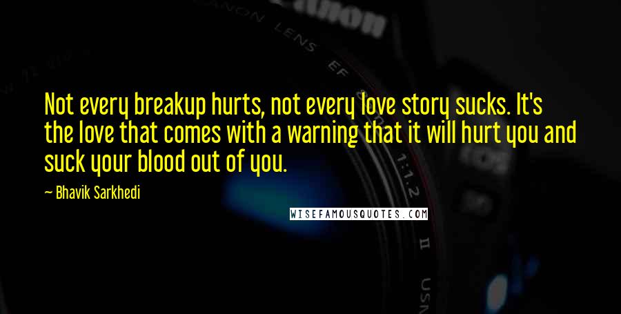 Bhavik Sarkhedi Quotes: Not every breakup hurts, not every love story sucks. It's the love that comes with a warning that it will hurt you and suck your blood out of you.