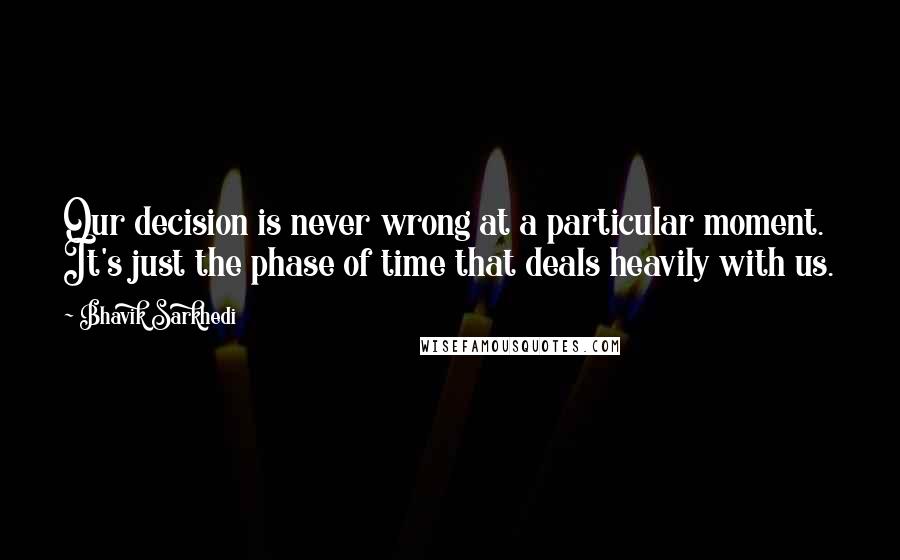 Bhavik Sarkhedi Quotes: Our decision is never wrong at a particular moment. It's just the phase of time that deals heavily with us.