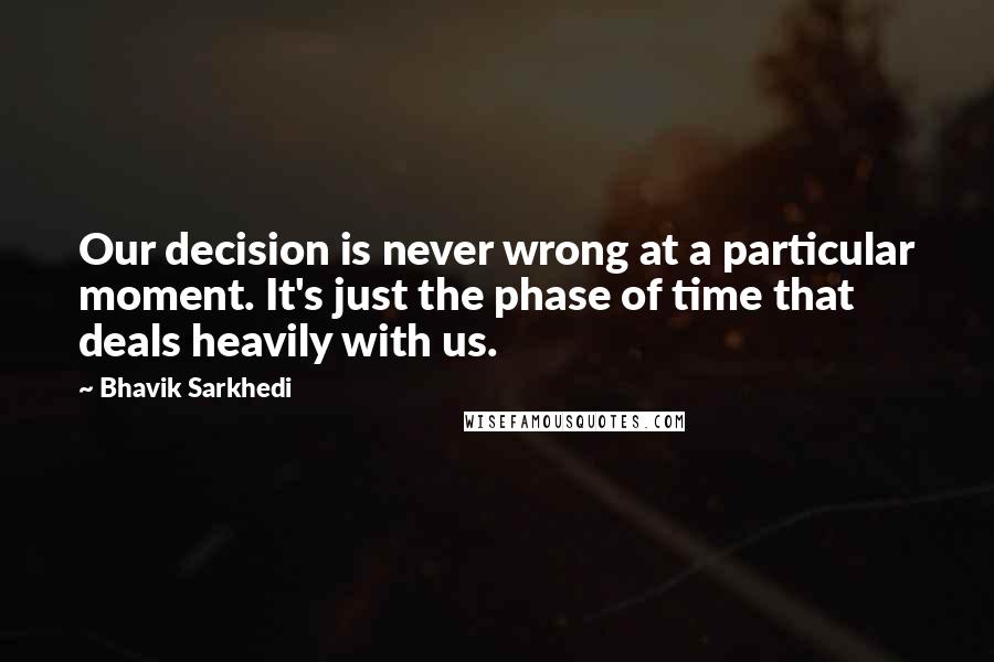 Bhavik Sarkhedi Quotes: Our decision is never wrong at a particular moment. It's just the phase of time that deals heavily with us.