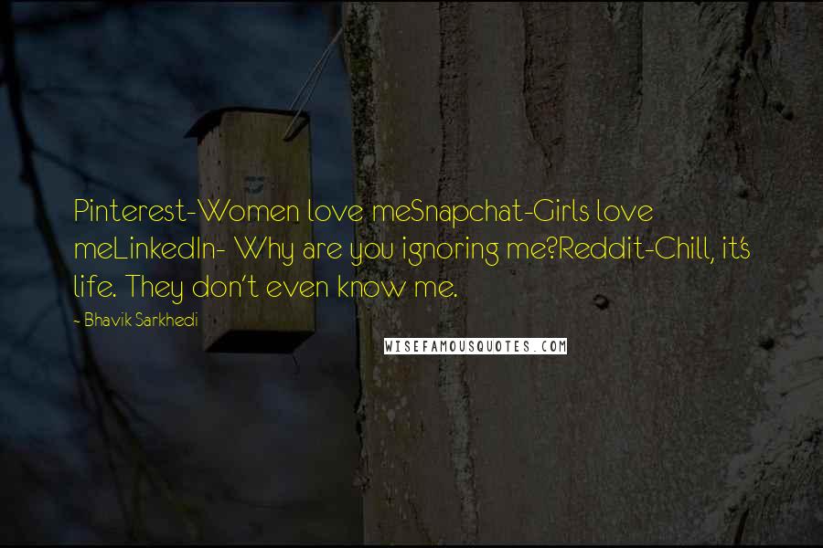 Bhavik Sarkhedi Quotes: Pinterest-Women love meSnapchat-Girls love meLinkedIn- Why are you ignoring me?Reddit-Chill, it's life. They don't even know me.