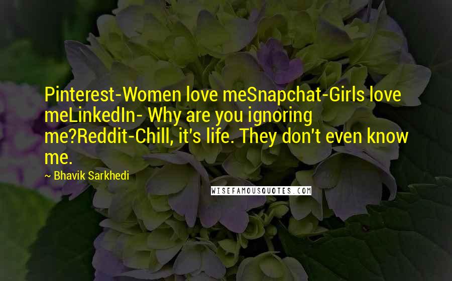 Bhavik Sarkhedi Quotes: Pinterest-Women love meSnapchat-Girls love meLinkedIn- Why are you ignoring me?Reddit-Chill, it's life. They don't even know me.