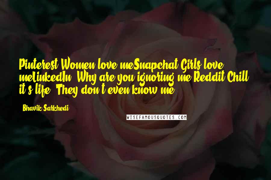 Bhavik Sarkhedi Quotes: Pinterest-Women love meSnapchat-Girls love meLinkedIn- Why are you ignoring me?Reddit-Chill, it's life. They don't even know me.