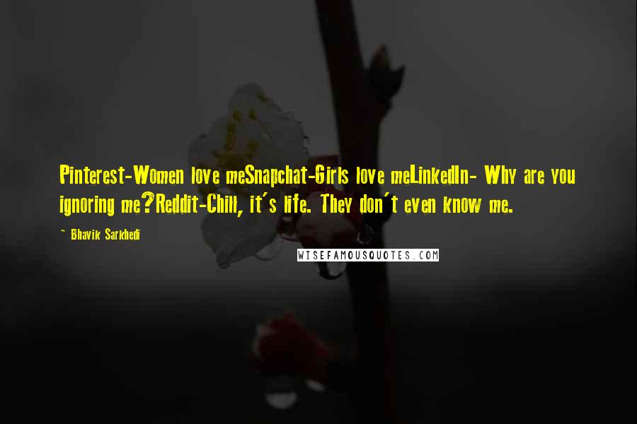 Bhavik Sarkhedi Quotes: Pinterest-Women love meSnapchat-Girls love meLinkedIn- Why are you ignoring me?Reddit-Chill, it's life. They don't even know me.