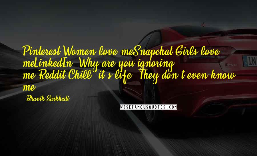 Bhavik Sarkhedi Quotes: Pinterest-Women love meSnapchat-Girls love meLinkedIn- Why are you ignoring me?Reddit-Chill, it's life. They don't even know me.