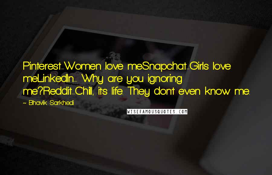 Bhavik Sarkhedi Quotes: Pinterest-Women love meSnapchat-Girls love meLinkedIn- Why are you ignoring me?Reddit-Chill, it's life. They don't even know me.