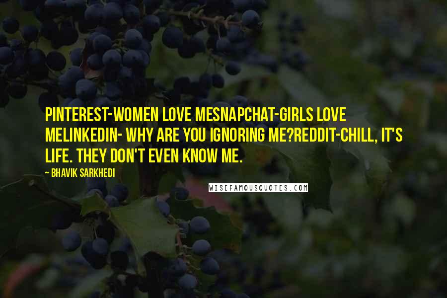 Bhavik Sarkhedi Quotes: Pinterest-Women love meSnapchat-Girls love meLinkedIn- Why are you ignoring me?Reddit-Chill, it's life. They don't even know me.