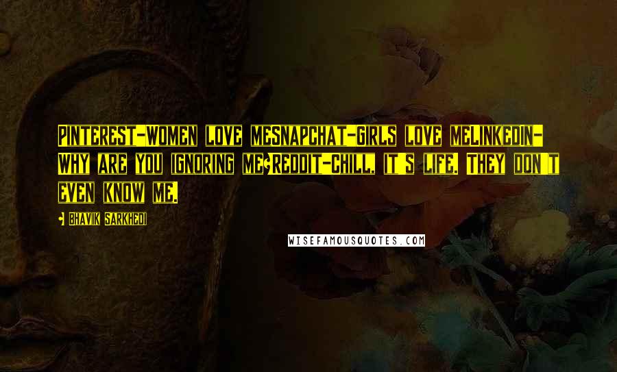 Bhavik Sarkhedi Quotes: Pinterest-Women love meSnapchat-Girls love meLinkedIn- Why are you ignoring me?Reddit-Chill, it's life. They don't even know me.