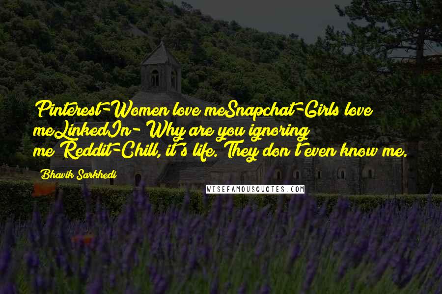 Bhavik Sarkhedi Quotes: Pinterest-Women love meSnapchat-Girls love meLinkedIn- Why are you ignoring me?Reddit-Chill, it's life. They don't even know me.