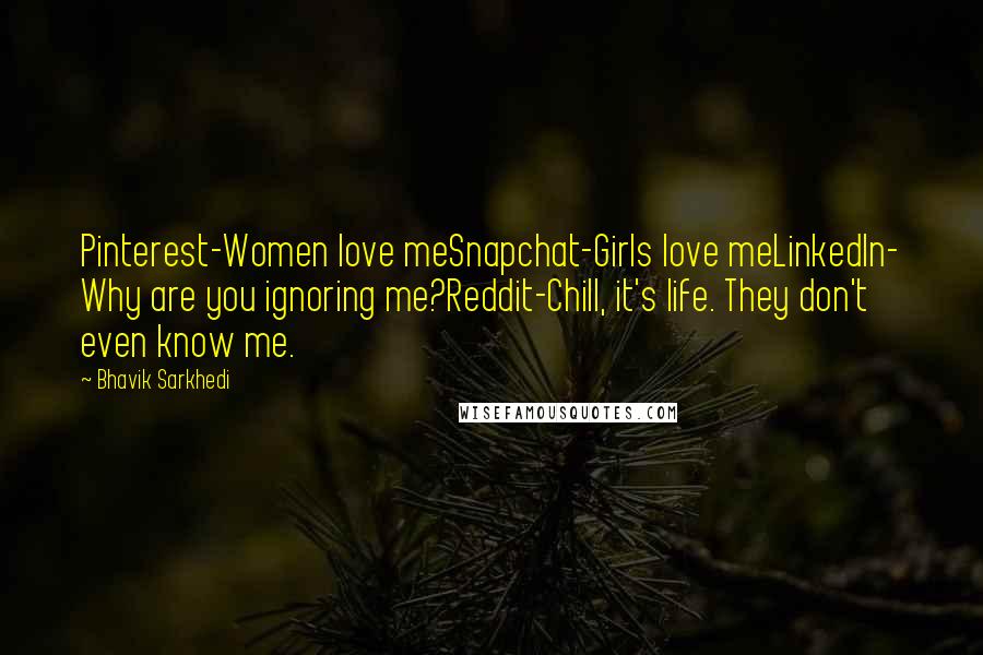 Bhavik Sarkhedi Quotes: Pinterest-Women love meSnapchat-Girls love meLinkedIn- Why are you ignoring me?Reddit-Chill, it's life. They don't even know me.