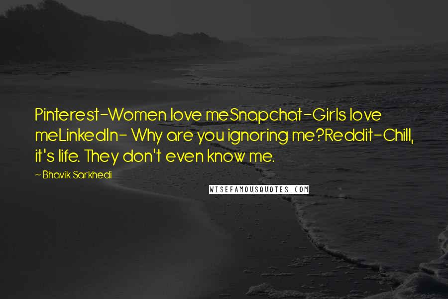 Bhavik Sarkhedi Quotes: Pinterest-Women love meSnapchat-Girls love meLinkedIn- Why are you ignoring me?Reddit-Chill, it's life. They don't even know me.