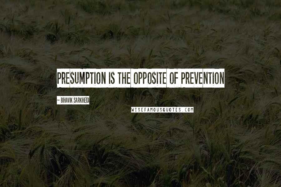 Bhavik Sarkhedi Quotes: Presumption is the opposite of Prevention